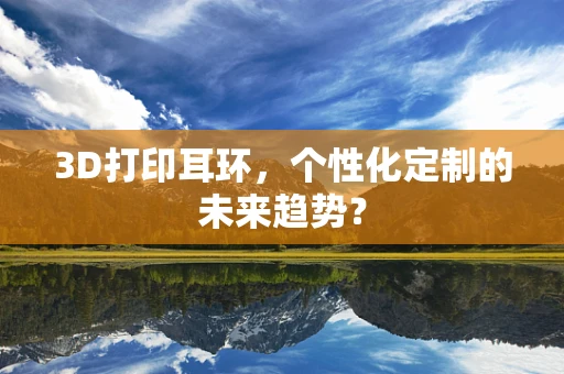 3D打印耳环，个性化定制的未来趋势？
