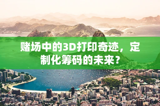 赌场中的3D打印奇迹，定制化筹码的未来？