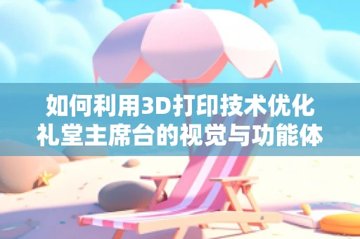 如何利用3D打印技术优化礼堂主席台的视觉与功能体验？