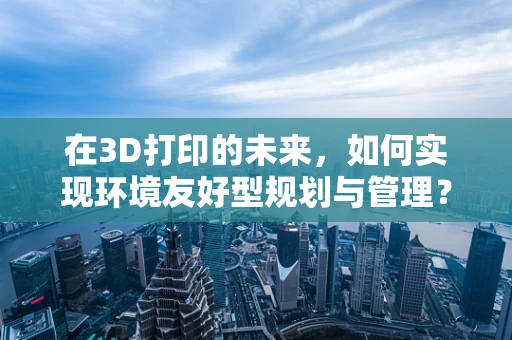 在3D打印的未来，如何实现环境友好型规划与管理？