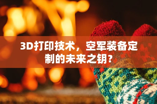 3D打印技术，空军装备定制的未来之钥？