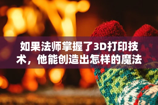 如果法师掌握了3D打印技术，他能创造出怎样的魔法奇迹？
