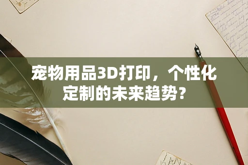 宠物用品3D打印，个性化定制的未来趋势？