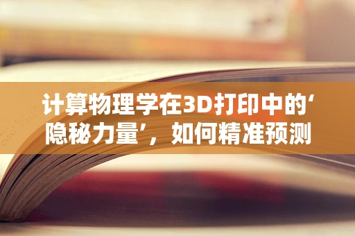 计算物理学在3D打印中的‘隐秘力量’，如何精准预测与优化？