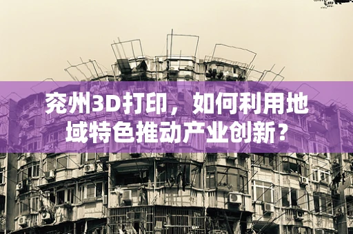 兖州3D打印，如何利用地域特色推动产业创新？
