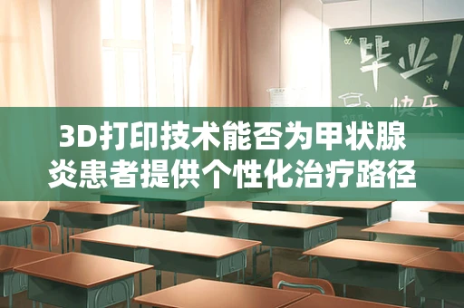 3D打印技术能否为甲状腺炎患者提供个性化治疗路径？