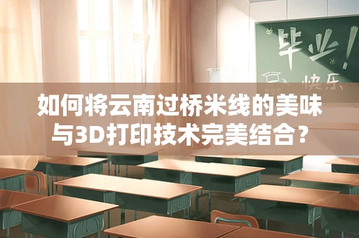 如何将云南过桥米线的美味与3D打印技术完美结合？
