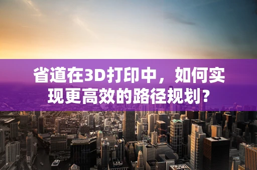 省道在3D打印中，如何实现更高效的路径规划？