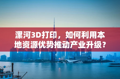 漯河3D打印，如何利用本地资源优势推动产业升级？