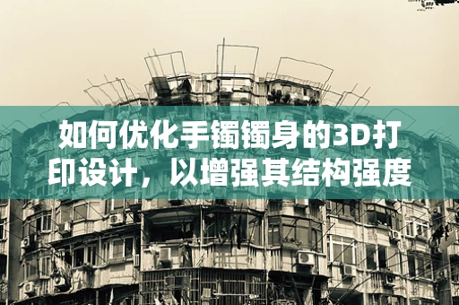 如何优化手镯镯身的3D打印设计，以增强其结构强度与美学价值？