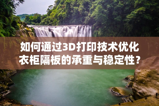 如何通过3D打印技术优化衣柜隔板的承重与稳定性？