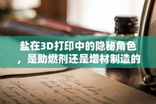 盐在3D打印中的隐秘角色，是助燃剂还是增材制造的奇迹？