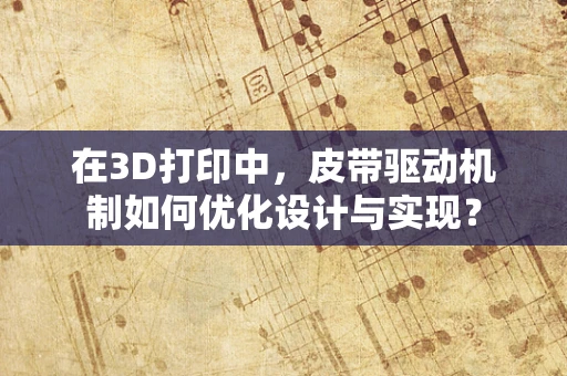 在3D打印中，皮带驱动机制如何优化设计与实现？