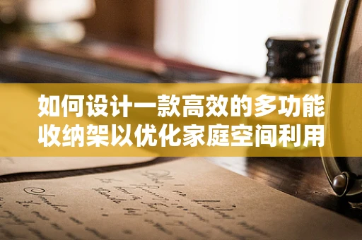 如何设计一款高效的多功能收纳架以优化家庭空间利用？