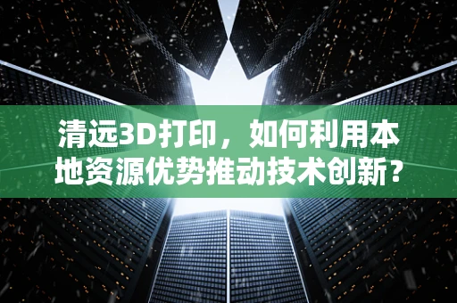 清远3D打印，如何利用本地资源优势推动技术创新？