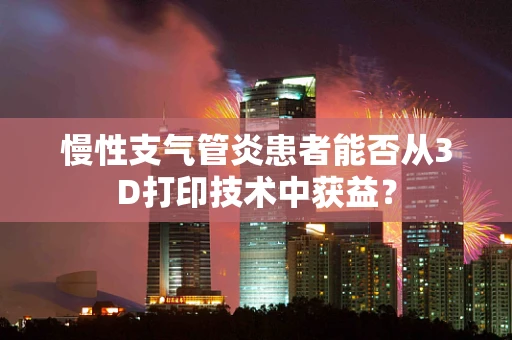 慢性支气管炎患者能否从3D打印技术中获益？