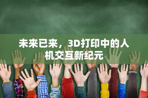 未来已来，3D打印中的人机交互新纪元