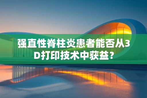 强直性脊柱炎患者能否从3D打印技术中获益？