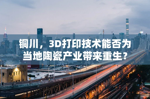 铜川，3D打印技术能否为当地陶瓷产业带来重生？