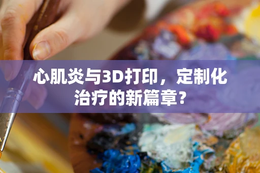 心肌炎与3D打印，定制化治疗的新篇章？