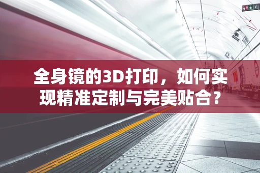 全身镜的3D打印，如何实现精准定制与完美贴合？