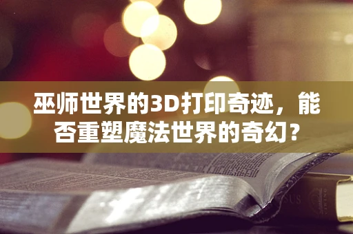 巫师世界的3D打印奇迹，能否重塑魔法世界的奇幻？