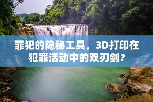 罪犯的隐秘工具，3D打印在犯罪活动中的双刃剑？