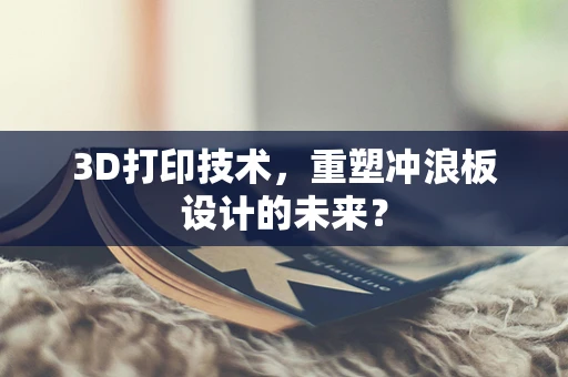 3D打印技术，重塑冲浪板设计的未来？