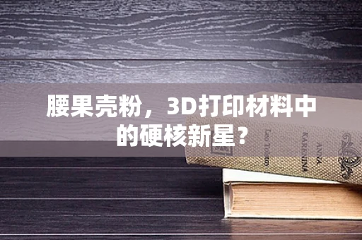 腰果壳粉，3D打印材料中的硬核新星？