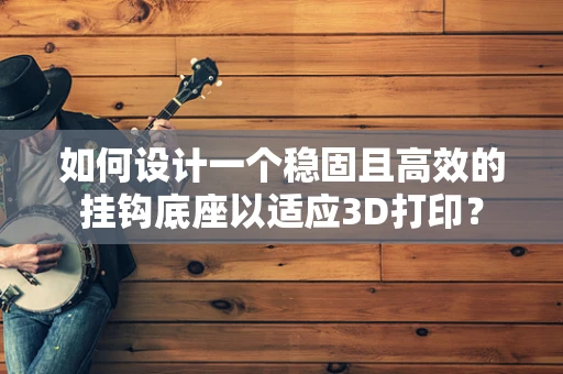 如何设计一个稳固且高效的挂钩底座以适应3D打印？