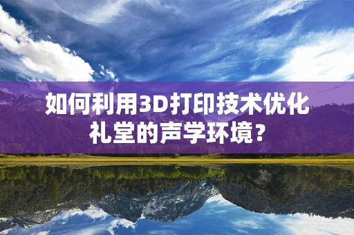 如何利用3D打印技术优化礼堂的声学环境？