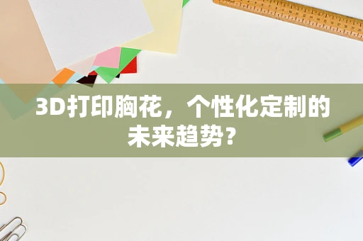 3D打印胸花，个性化定制的未来趋势？