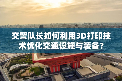 交警队长如何利用3D打印技术优化交通设施与装备？