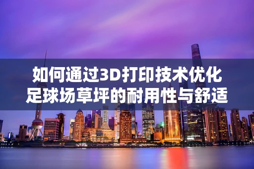 如何通过3D打印技术优化足球场草坪的耐用性与舒适度？