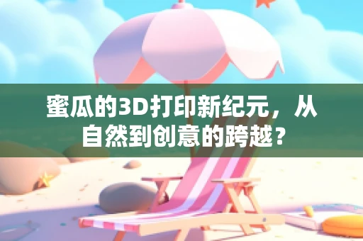 蜜瓜的3D打印新纪元，从自然到创意的跨越？