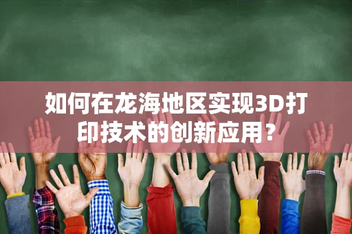如何在龙海地区实现3D打印技术的创新应用？