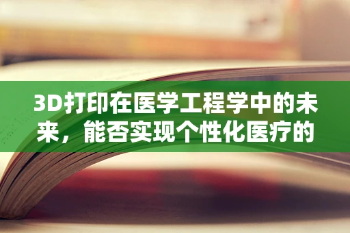 3D打印在医学工程学中的未来，能否实现个性化医疗的终极梦想？