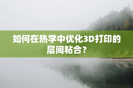 如何在热学中优化3D打印的层间粘合？