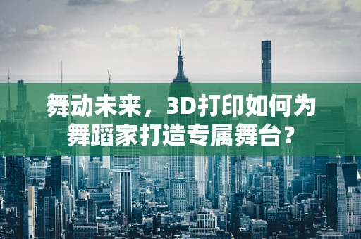 舞动未来，3D打印如何为舞蹈家打造专属舞台？