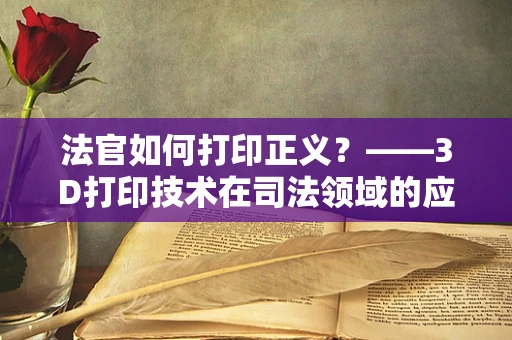 法官如何打印正义？——3D打印技术在司法领域的应用与挑战