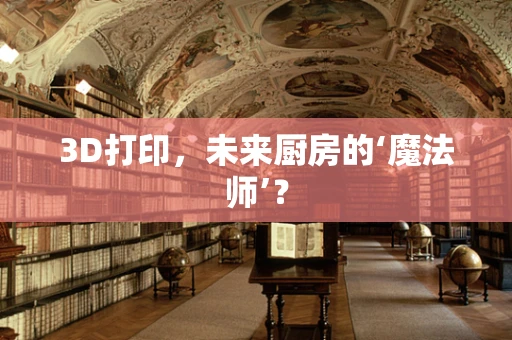3D打印，未来厨房的‘魔法师’？