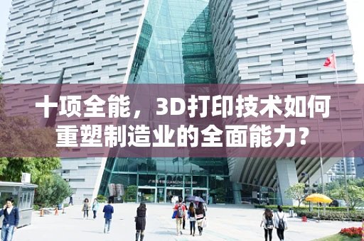 十项全能，3D打印技术如何重塑制造业的全面能力？