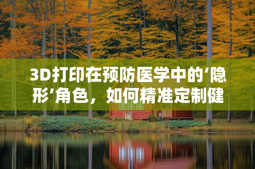 3D打印在预防医学中的‘隐形’角色，如何精准定制健康干预？