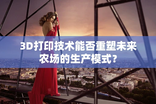 3D打印技术能否重塑未来农场的生产模式？