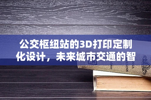 公交枢纽站的3D打印定制化设计，未来城市交通的智慧之选？
