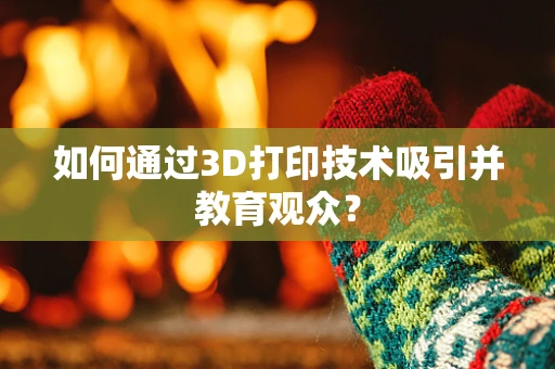 如何通过3D打印技术吸引并教育观众？