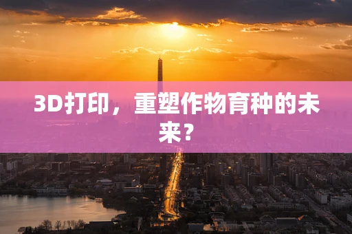 3D打印，重塑作物育种的未来？
