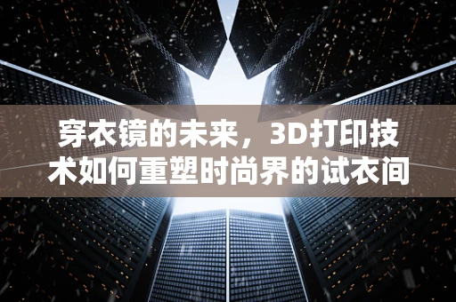 穿衣镜的未来，3D打印技术如何重塑时尚界的试衣间？