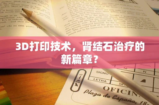 3D打印技术，肾结石治疗的新篇章？
