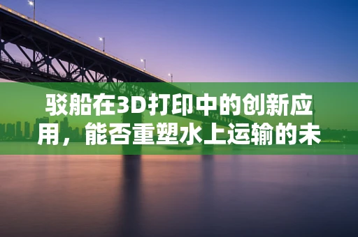 驳船在3D打印中的创新应用，能否重塑水上运输的未来？